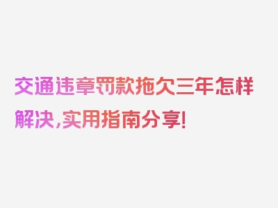 交通违章罚款拖欠三年怎样解决，实用指南分享！