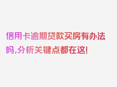 信用卡逾期贷款买房有办法吗，分析关键点都在这！