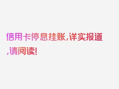 信用卡停息挂账，详实报道，请阅读！