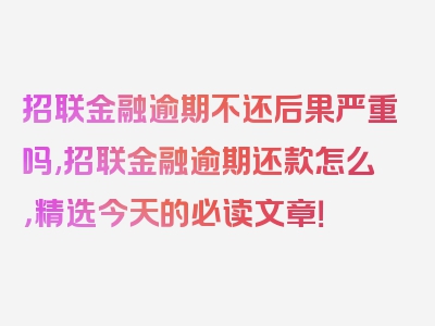 招联金融逾期不还后果严重吗,招联金融逾期还款怎么，精选今天的必读文章！