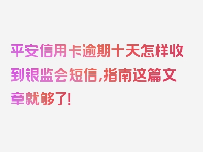 平安信用卡逾期十天怎样收到银监会短信，指南这篇文章就够了！