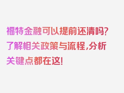 福特金融可以提前还清吗?了解相关政策与流程，分析关键点都在这！