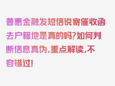 普惠金融发短信说寄催收函去户籍地是真的吗?如何判断信息真伪，重点解读，不容错过！