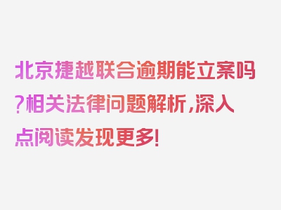 北京捷越联合逾期能立案吗?相关法律问题解析，深入点阅读发现更多！