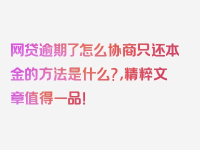 网贷逾期了怎么协商只还本金的方法是什么?，精粹文章值得一品！