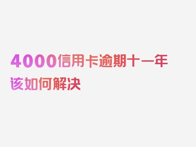 4000信用卡逾期十一年该如何解决