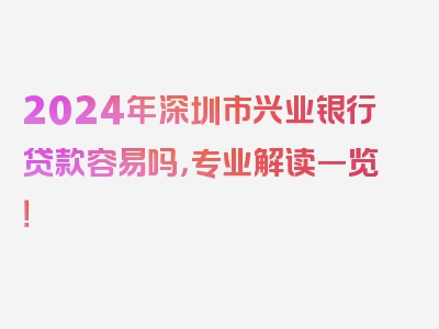 2024年深圳市兴业银行贷款容易吗，专业解读一览！