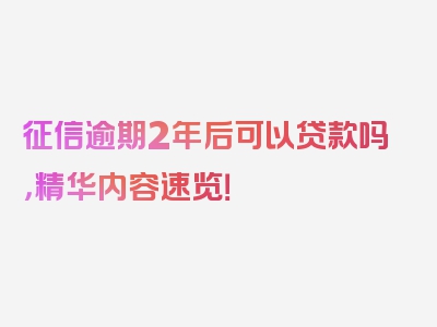 征信逾期2年后可以贷款吗，精华内容速览！