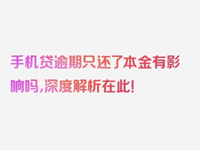 手机贷逾期只还了本金有影响吗，深度解析在此！