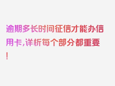 逾期多长时间征信才能办信用卡，详析每个部分都重要！