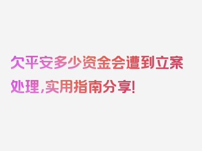 欠平安多少资金会遭到立案处理，实用指南分享！