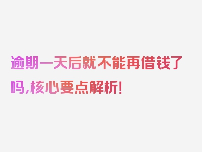 逾期一天后就不能再借钱了吗，核心要点解析！