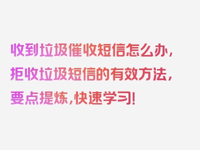 收到垃圾催收短信怎么办,拒收垃圾短信的有效方法，要点提炼，快速学习！