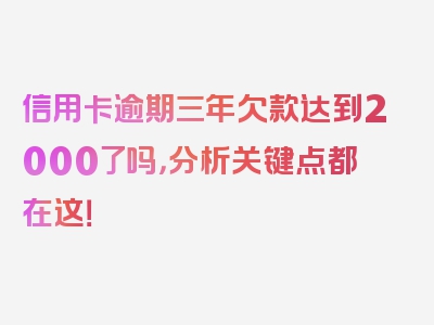 信用卡逾期三年欠款达到2000了吗，分析关键点都在这！