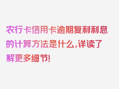 农行卡信用卡逾期复利利息的计算方法是什么，详读了解更多细节！