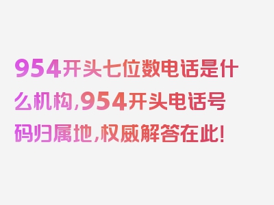 954开头七位数电话是什么机构,954开头电话号码归属地，权威解答在此！