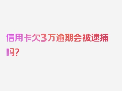 信用卡欠3万逾期会被逮捕吗？