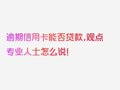 逾期信用卡能否贷款，观点专业人士怎么说！