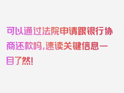 可以通过法院申请跟银行协商还款吗，速读关键信息一目了然！