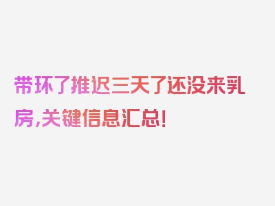 带环了推迟三天了还没来乳房，关键信息汇总！