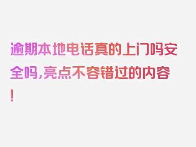 逾期本地电话真的上门吗安全吗，亮点不容错过的内容！