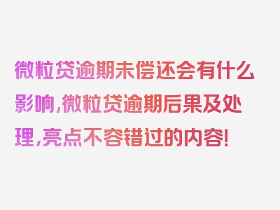 微粒贷逾期未偿还会有什么影响,微粒贷逾期后果及处理，亮点不容错过的内容！