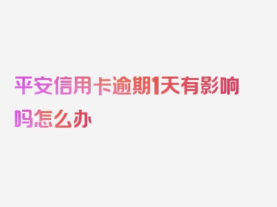 平安信用卡逾期1天有影响吗怎么办