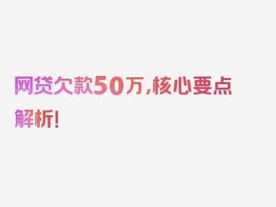 网贷欠款50万，核心要点解析！