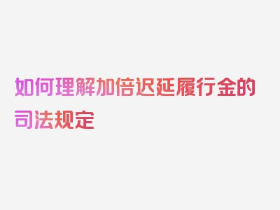 如何理解加倍迟延履行金的司法规定