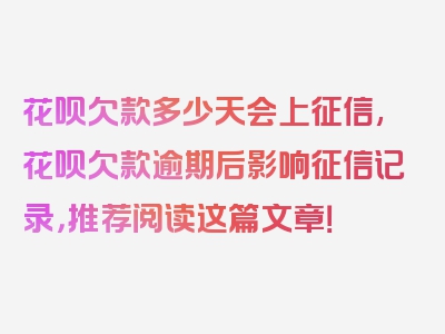 花呗欠款多少天会上征信,花呗欠款逾期后影响征信记录，推荐阅读这篇文章！