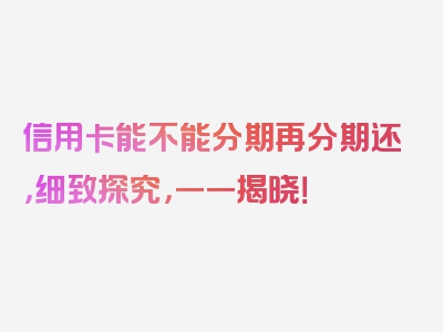 信用卡能不能分期再分期还，细致探究，一一揭晓！