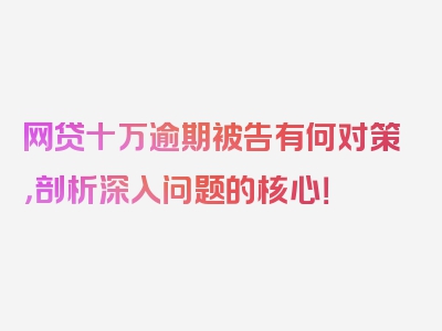 网贷十万逾期被告有何对策，剖析深入问题的核心！