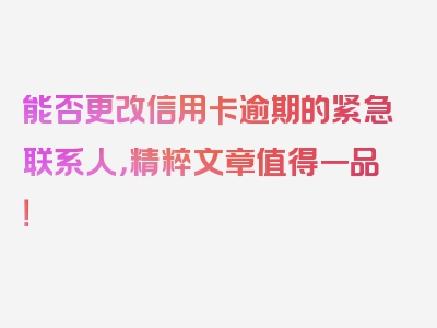 能否更改信用卡逾期的紧急联系人，精粹文章值得一品！