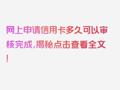 网上申请信用卡多久可以审核完成，揭秘点击查看全文！