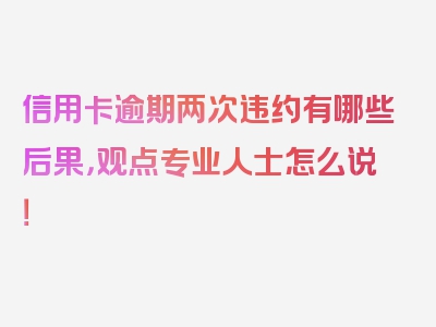 信用卡逾期两次违约有哪些后果，观点专业人士怎么说！