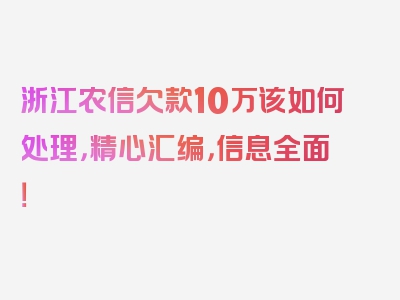 浙江农信欠款10万该如何处理，精心汇编，信息全面！