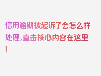 信用逾期被起诉了会怎么样处理，直击核心内容在这里！