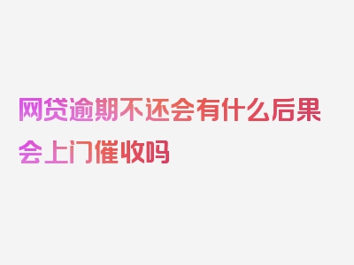 网贷逾期不还会有什么后果会上门催收吗