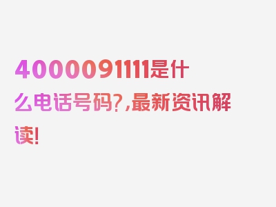 4000091111是什么电话号码?，最新资讯解读！