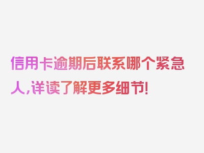 信用卡逾期后联系哪个紧急人，详读了解更多细节！