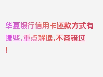 华夏银行信用卡还款方式有哪些，重点解读，不容错过！