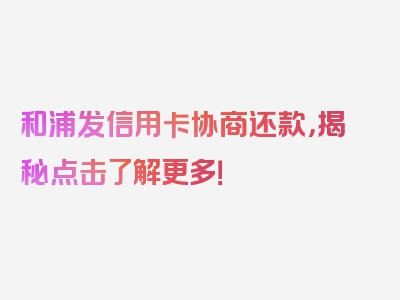 和浦发信用卡协商还款，揭秘点击了解更多！