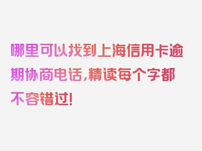 哪里可以找到上海信用卡逾期协商电话，精读每个字都不容错过！