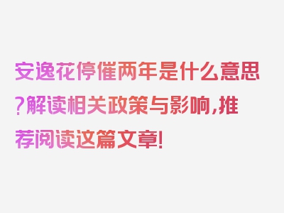 安逸花停催两年是什么意思?解读相关政策与影响，推荐阅读这篇文章！