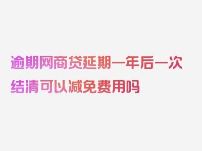 逾期网商贷延期一年后一次结清可以减免费用吗