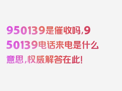 950139是催收吗,950139电话来电是什么意思，权威解答在此！