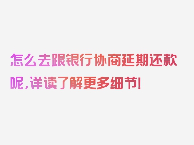 怎么去跟银行协商延期还款呢，详读了解更多细节！