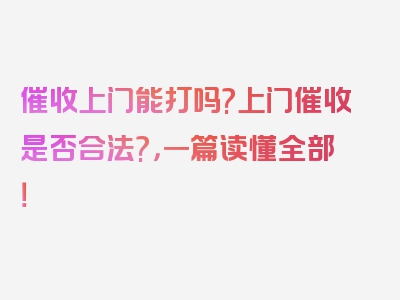 催收上门能打吗?上门催收是否合法?，一篇读懂全部！