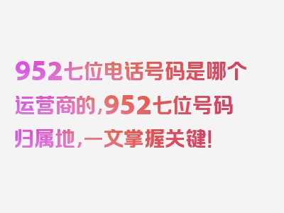 952七位电话号码是哪个运营商的,952七位号码归属地，一文掌握关键！