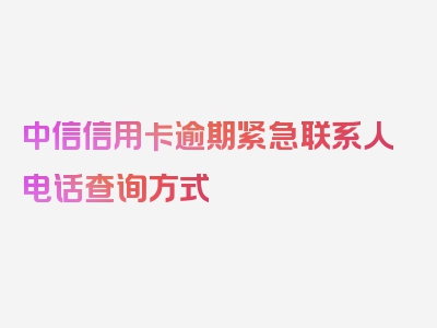 中信信用卡逾期紧急联系人电话查询方式